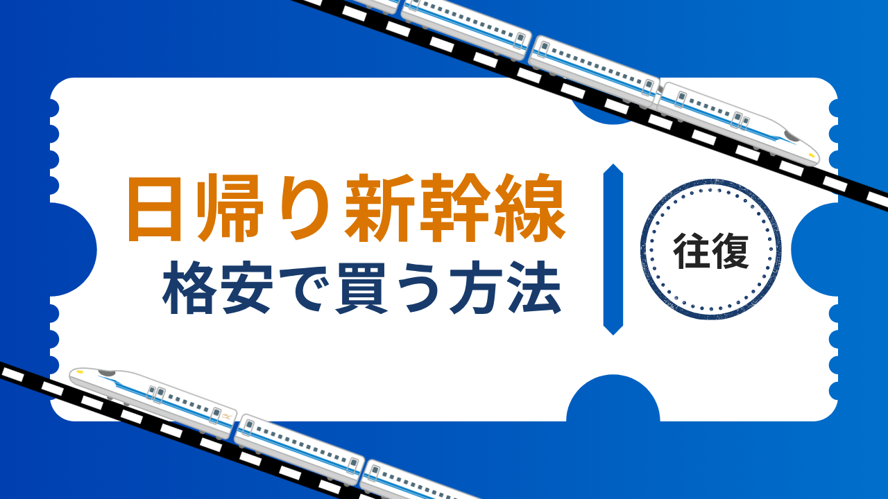 日帰り新幹線の往復チケットを格安にする方法